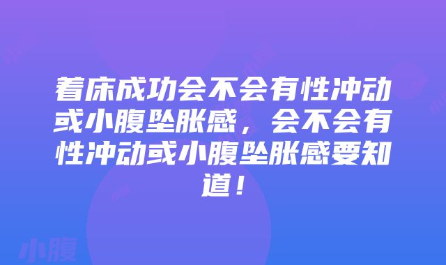 着床成功会不会有性冲动或小腹坠胀感，会不会有性冲动或小腹坠胀感要知道！