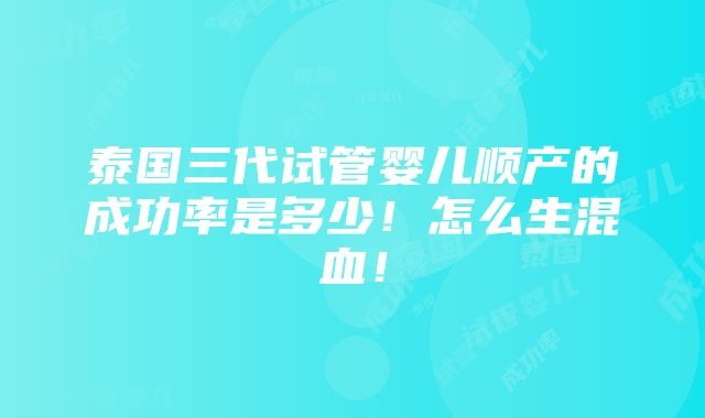 泰国三代试管婴儿顺产的成功率是多少！怎么生混血！