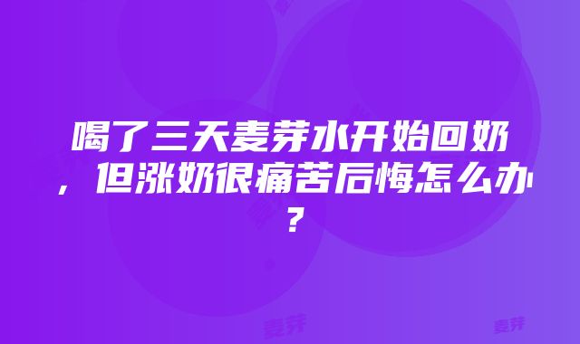 喝了三天麦芽水开始回奶，但涨奶很痛苦后悔怎么办？