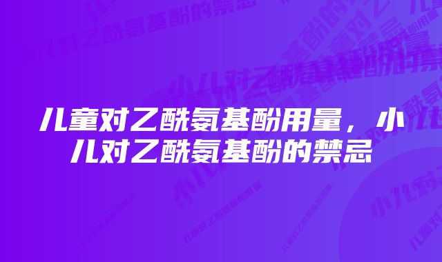 儿童对乙酰氨基酚用量，小儿对乙酰氨基酚的禁忌