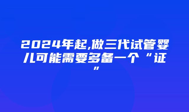 2024年起,做三代试管婴儿可能需要多备一个“证”