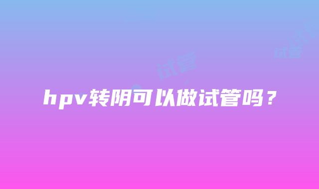 hpv转阴可以做试管吗？