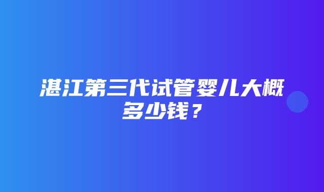 湛江第三代试管婴儿大概多少钱？