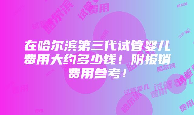 在哈尔滨第三代试管婴儿费用大约多少钱！附报销费用参考！