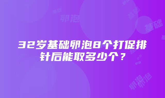 32岁基础卵泡8个打促排针后能取多少个？