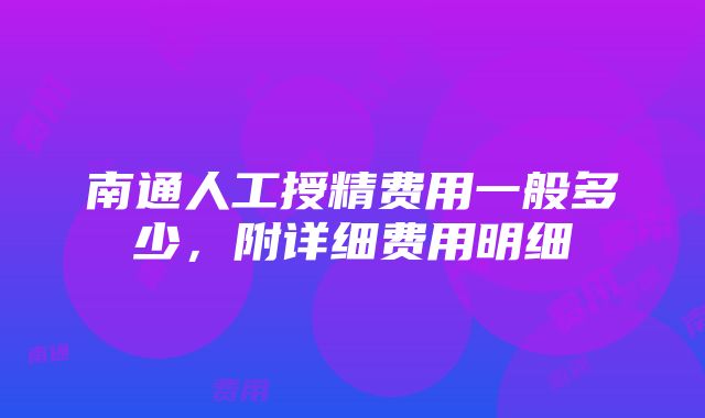 南通人工授精费用一般多少，附详细费用明细