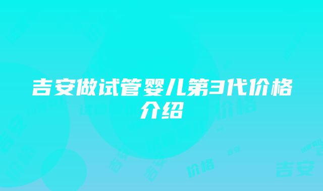 吉安做试管婴儿第3代价格介绍