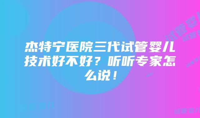 杰特宁医院三代试管婴儿技术好不好？听听专家怎么说！