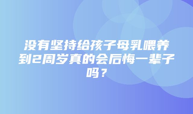 没有坚持给孩子母乳喂养到2周岁真的会后悔一辈子吗？