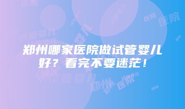 郑州哪家医院做试管婴儿好？看完不要迷茫！