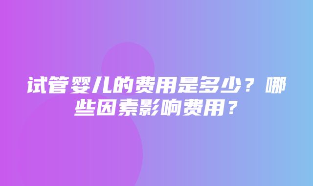 试管婴儿的费用是多少？哪些因素影响费用？