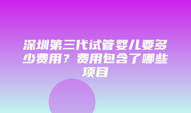 深圳第三代试管婴儿要多少费用？费用包含了哪些项目