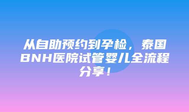 从自助预约到孕检，泰国BNH医院试管婴儿全流程分享！