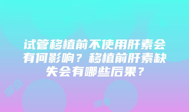 试管移植前不使用肝素会有何影响？移植前肝素缺失会有哪些后果？