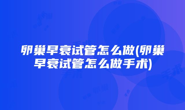 卵巢早衰试管怎么做(卵巢早衰试管怎么做手术)