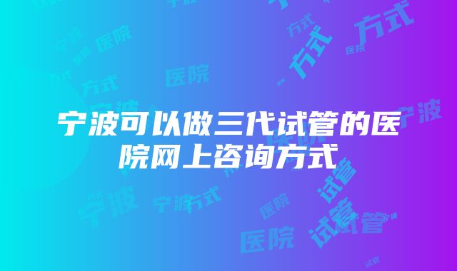 宁波可以做三代试管的医院网上咨询方式