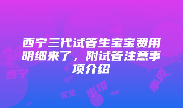 西宁三代试管生宝宝费用明细来了，附试管注意事项介绍