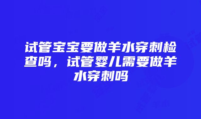 试管宝宝要做羊水穿刺检查吗，试管婴儿需要做羊水穿刺吗