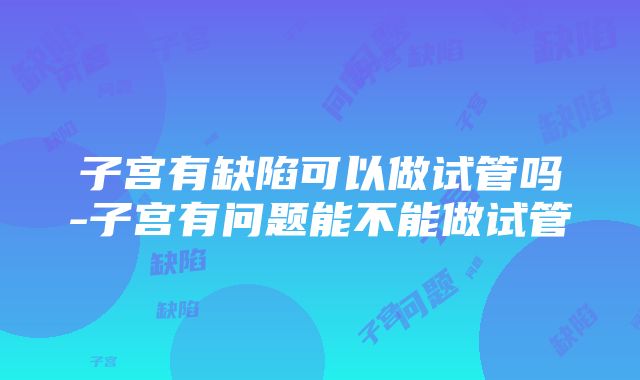 子宫有缺陷可以做试管吗-子宫有问题能不能做试管