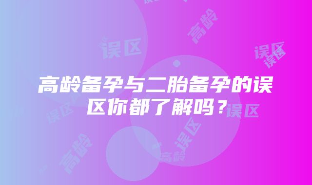 高龄备孕与二胎备孕的误区你都了解吗？