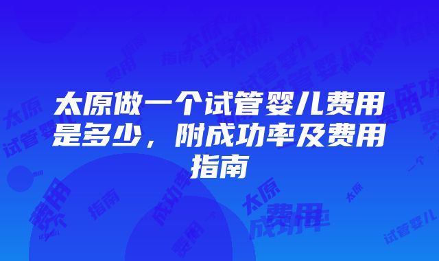 太原做一个试管婴儿费用是多少，附成功率及费用指南