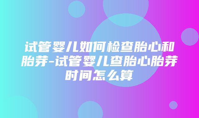 试管婴儿如何检查胎心和胎芽-试管婴儿查胎心胎芽时间怎么算