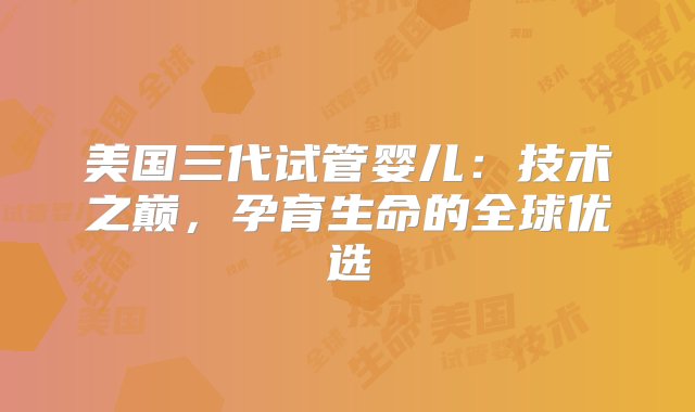 美国三代试管婴儿：技术之巅，孕育生命的全球优选