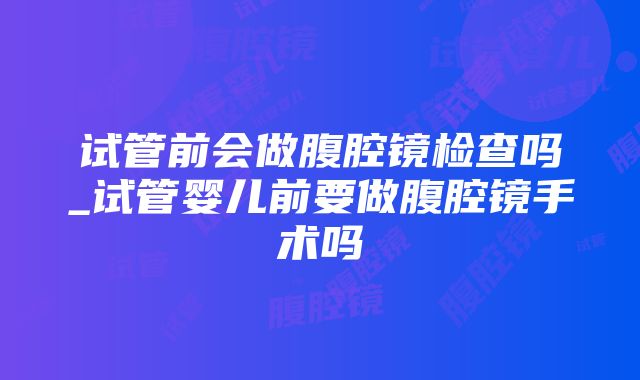 试管前会做腹腔镜检查吗_试管婴儿前要做腹腔镜手术吗