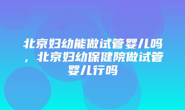 北京妇幼能做试管婴儿吗，北京妇幼保健院做试管婴儿行吗