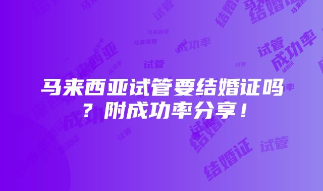 马来西亚试管要结婚证吗？附成功率分享！