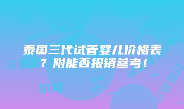 泰国三代试管婴儿价格表？附能否报销参考！