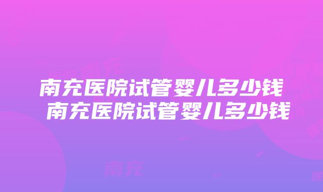 南充医院试管婴儿多少钱 南充医院试管婴儿多少钱