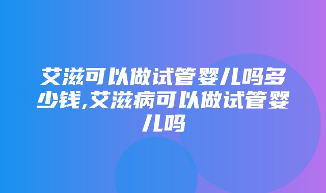 艾滋可以做试管婴儿吗多少钱,艾滋病可以做试管婴儿吗