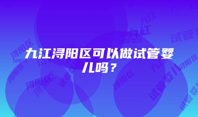 九江浔阳区可以做试管婴儿吗？