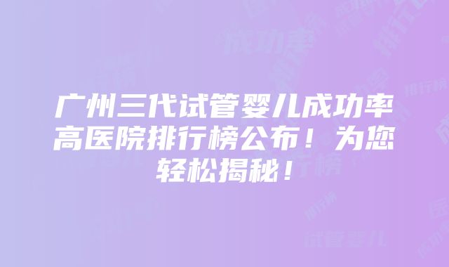 广州三代试管婴儿成功率高医院排行榜公布！为您轻松揭秘！