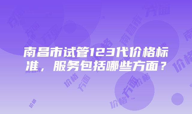 南昌市试管123代价格标准，服务包括哪些方面？