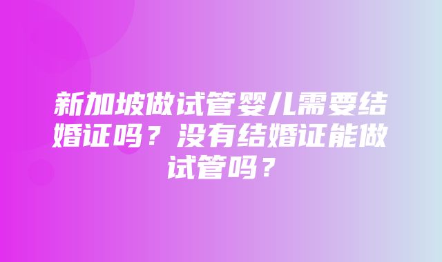 新加坡做试管婴儿需要结婚证吗？没有结婚证能做试管吗？