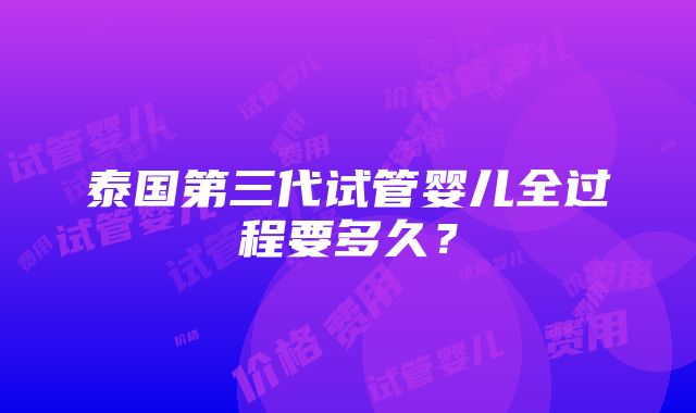 泰国第三代试管婴儿全过程要多久？