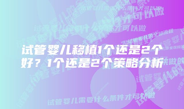 试管婴儿移植1个还是2个好？1个还是2个策略分析