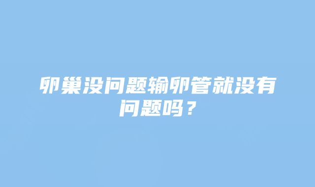 卵巢没问题输卵管就没有问题吗？