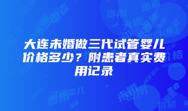 大连未婚做三代试管婴儿价格多少？附患者真实费用记录