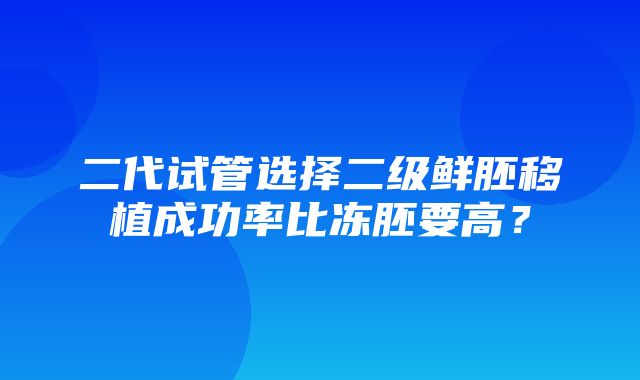 二代试管选择二级鲜胚移植成功率比冻胚要高？