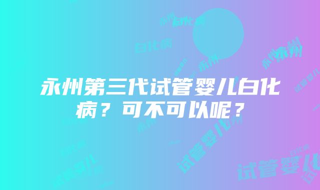 永州第三代试管婴儿白化病？可不可以呢？