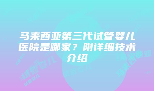 马来西亚第三代试管婴儿医院是哪家？附详细技术介绍