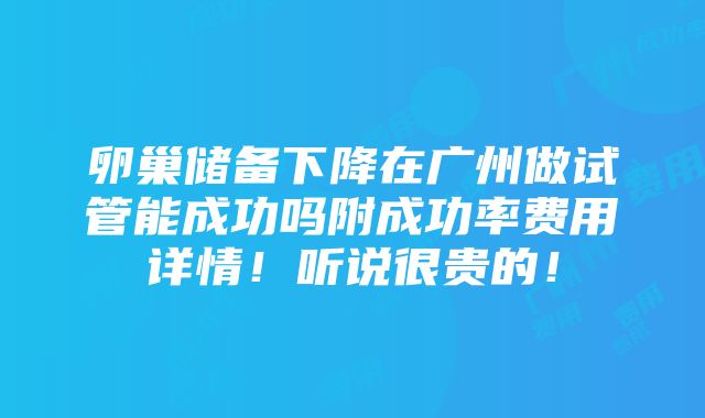 卵巢储备下降在广州做试管能成功吗附成功率费用详情！听说很贵的！