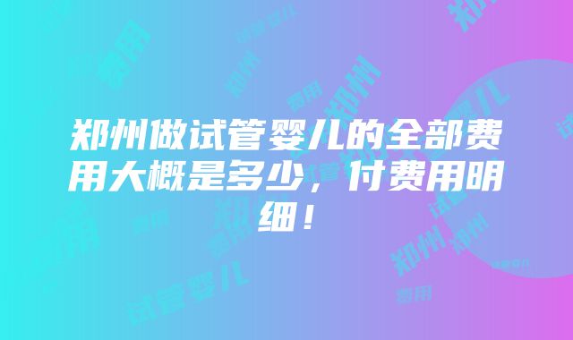 郑州做试管婴儿的全部费用大概是多少，付费用明细！