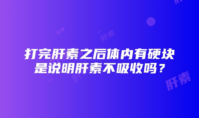 打完肝素之后体内有硬块是说明肝素不吸收吗？