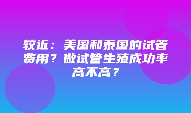 较近：美国和泰国的试管费用？做试管生殖成功率高不高？