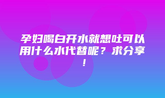 孕妇喝白开水就想吐可以用什么水代替呢？求分享！