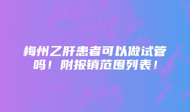 梅州乙肝患者可以做试管吗！附报销范围列表！